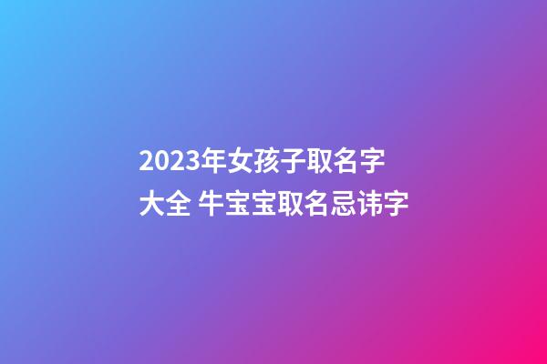 2023年女孩子取名字大全 牛宝宝取名忌讳字